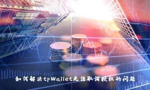 如何解决tpWallet无法取消授权的问题