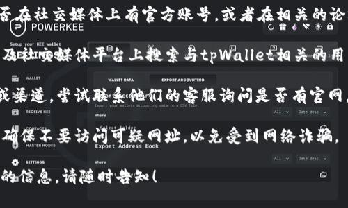 如果您无法找到tpWallet的官方网站，我建议您采取以下步骤来确认它的真实性和安全性：

1. **搜索引擎查询**：使用Google或其他搜索引擎搜索“tpWallet 官方网站”。查看搜索结果中的链接，确保您访问的是官方站点。

2. **社交媒体和论坛**：检查tpWallet是否在社交媒体上有官方账号，或者在相关的论坛和社群中查看用户的讨论。

3. **用户评价**：在各大论坛、评价网站以及社交媒体平台上搜索与tpWallet相关的用户评价，了解其他用户的经验。

4. **联系支持**：如果找到任何官方信息或渠道，尝试联系他们的客服询问是否有官网。

5. **警惕仿冒网站**：在寻找官方信息时，确保不要访问可疑网址，以免受到网络诈骗。

如有更多具体问题或者需要寻找其他钱包的信息，请随时告知！