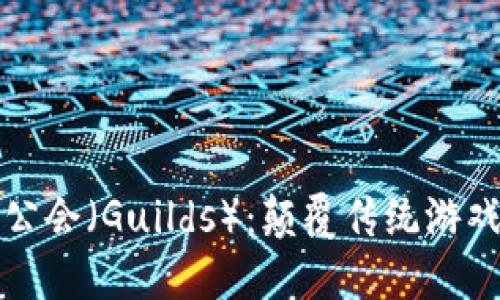 区块链游戏中的公会（Guilds）：颠覆传统游戏的全新社交体验