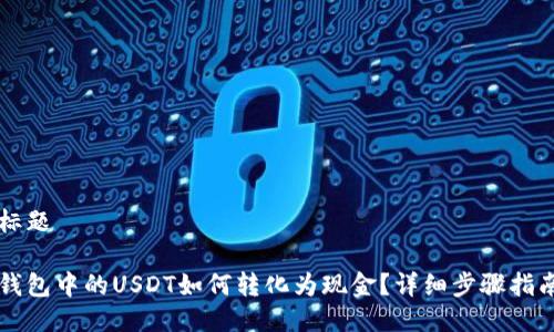 标题

钱包中的USDT如何转化为现金？详细步骤指南