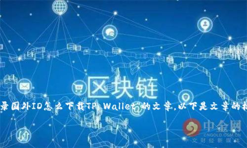 很高兴为您提供信息和建议，帮助您编写有关“登录国外ID怎么下载TP Wallet”的文章。以下是文章的标题、关键词、主体大纲，以及相关问题的详细说明。

如何通过国外ID下载TP Wallet: 全面指南