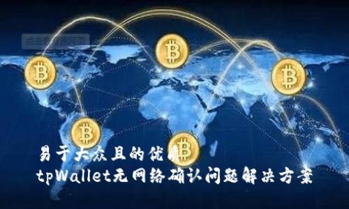 易于大众且的优质
tpWallet无网络确认问题解决方案