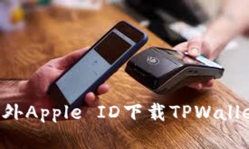 如何使用海外Apple ID下载TPWallet：完整指南