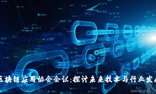区块链应用协会会议：探讨未来技术与行业发展