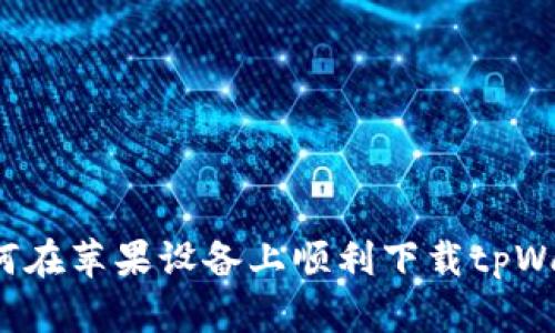 内容: 如何在苹果设备上顺利下载tpWallet应用？