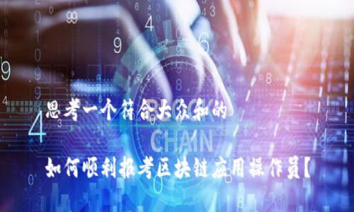 思考一个符合大众和的

如何顺利报考区块链应用操作员？