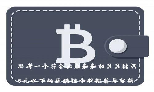 思考一个符合大众和和相关关键词
5元以下的区块链个股推荐与分析