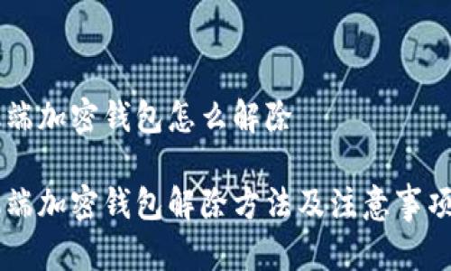 手机端加密钱包怎么解除

手机端加密钱包解除方法及注意事项解析